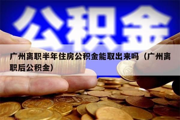 东莞离职半年住房公积金能取出来吗（东莞离职后公积金）