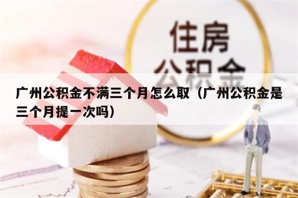 东莞公积金不满三个月怎么取（东莞公积金是三个月提一次吗）