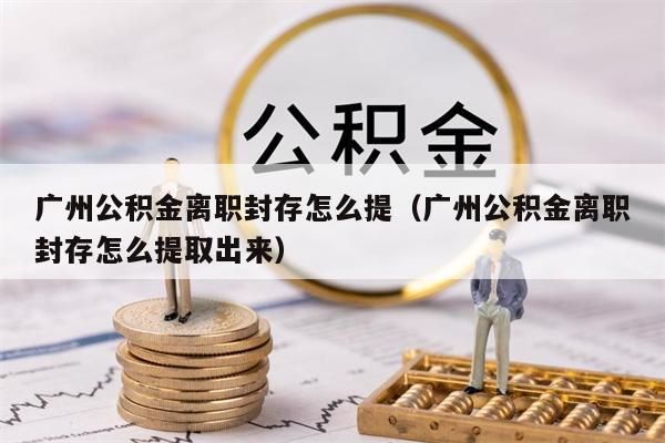 东莞公积金离职封存怎么提（东莞公积金离职封存怎么提取出来）