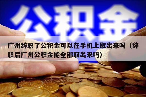 东莞辞职了公积金可以在手机上取出来吗（辞职后东莞公积金能全部取出来吗）